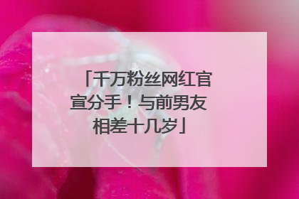 千万粉丝网红官宣分手！与前男友相差十几岁