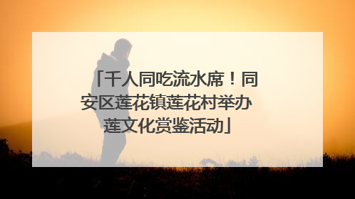 千人同吃流水席！同安区莲花镇莲花村举办莲文化赏鉴活动