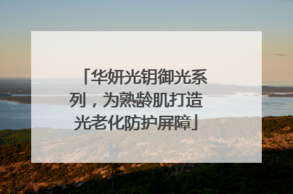 华妍光钥御光系列，为熟龄肌打造光老化防护屏障
