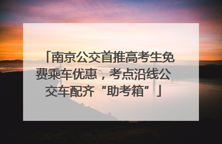 南京公交首推高考生免费乘车优惠，考点沿线公交车配齐“助考箱”
