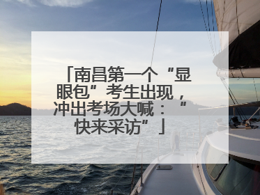 南昌第一个“显眼包”考生出现，冲出考场大喊：“快来采访”