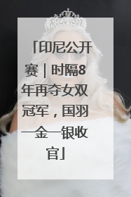 印尼公开赛｜时隔8年再夺女双冠军，国羽一金一银收官