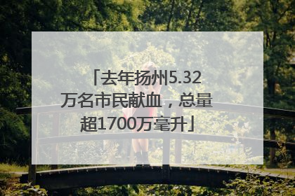 去年扬州5.32万名市民献血，总量超1700万毫升