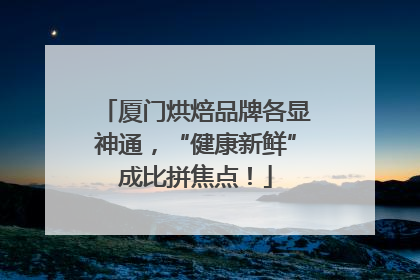 厦门烘焙品牌各显神通，“健康新鲜”成比拼焦点！