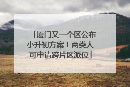 厦门又一个区公布小升初方案！两类人可申请跨片区派位