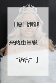 厦门港迎来两重量级“访客”
