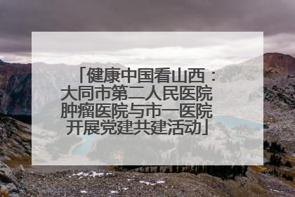 健康中国看山西：大同市第二人民医院肿瘤医院与市一医院开展党建共建活动
