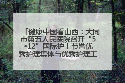健康中国看山西：大同市第五人民医院召开“5•12”国际护士节暨优秀护理集体与优秀护理工作者表彰大会