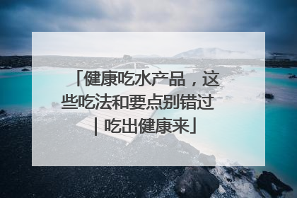 健康吃水产品,这些吃法和要点别错过|吃出健康来