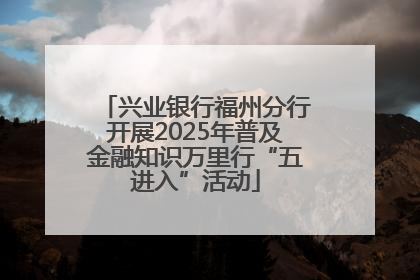 兴业银行福州分行开展2025年普及金融知识万里行“五进入”活动