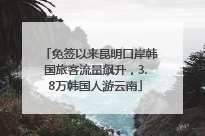 免签以来昆明口岸韩国旅客流量飙升，3.8万韩国人游云南