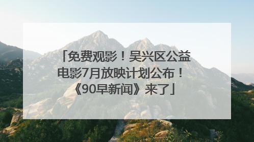 免费观影！吴兴区公益电影7月放映计划公布！《90早新闻》来了