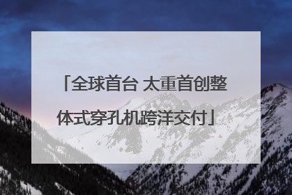 全球首台 太重首创整体式穿孔机跨洋交付