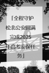 全程守护 松北公安圆满完成2025年高考安保任务