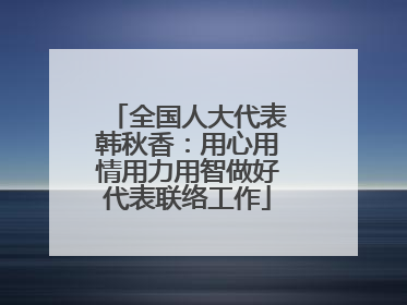 全国人大代表韩秋香：用心用情用力用智做好代表联络工作