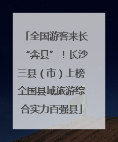 全国游客来长“奔县”！长沙三县（市）上榜全国县域旅游综合实力百强县