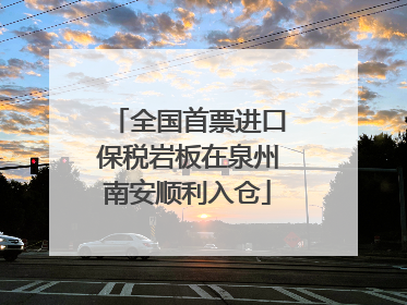 全国首票进口保税岩板在泉州南安顺利入仓