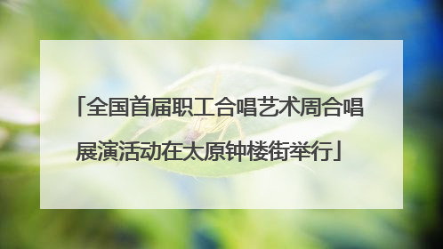 全国首届职工合唱艺术周合唱展演活动在太原钟楼街举行