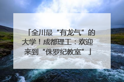 全川最“有龙气”的大学！成都理工：欢迎来到“侏罗纪教室”