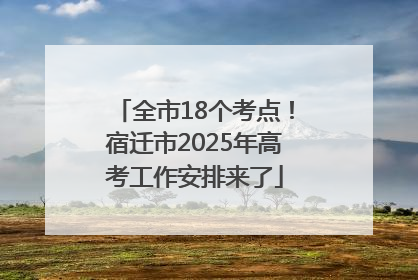 全市18个考点！宿迁市2025年高考工作安排来了