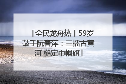 全民龙舟热丨59岁鼓手阮春萍：三擂古黄河 槌定巾帼旗