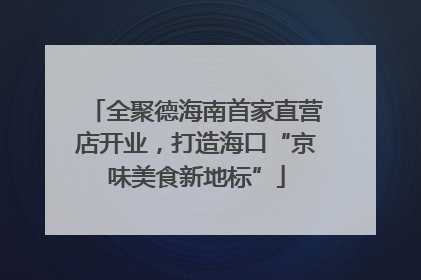 全聚德海南首家直营店开业，打造海口“京味美食新地标”