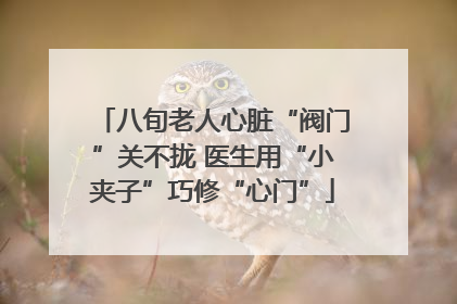 八旬老人心脏“阀门”关不拢 医生用“小夹子”巧修“心门”