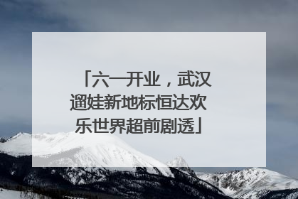 六一开业，武汉遛娃新地标恒达欢乐世界超前剧透