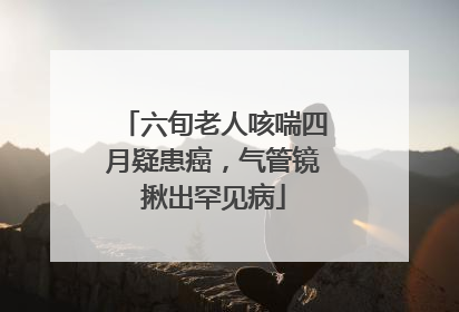 六旬老人咳喘四月疑患癌，气管镜揪出罕见病