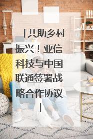 共助乡村振兴！亚信科技与中国联通签署战略合作协议
