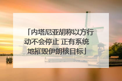 内塔尼亚胡称以方行动不会停止 正有系统地摧毁伊朗核目标