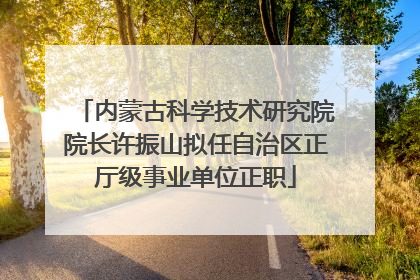 内蒙古科学技术研究院院长许振山拟任自治区正厅级事业单位正职