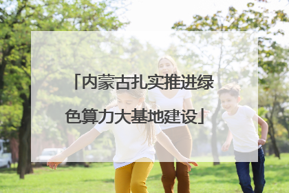 内蒙古扎实推进绿色算力大基地建设