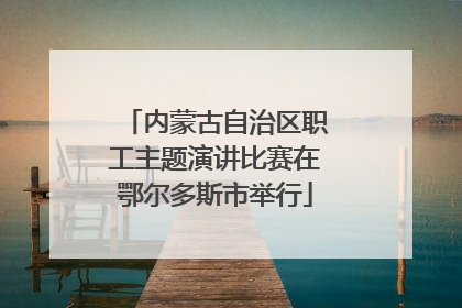 内蒙古自治区职工主题演讲比赛在鄂尔多斯市举行