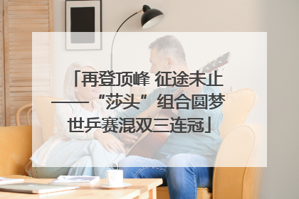 再登顶峰 征途未止——“莎头”组合圆梦世乒赛混双三连冠