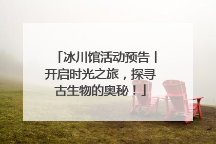 冰川馆活动预告丨开启时光之旅，探寻古生物的奥秘！