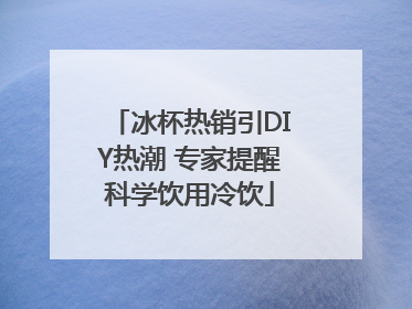 冰杯热销引DIY热潮 专家提醒科学饮用冷饮
