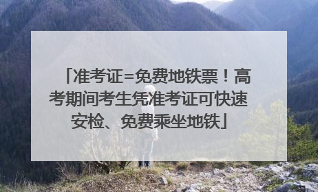 准考证=免费地铁票！高考期间考生凭准考证可快速安检、免费乘坐地铁