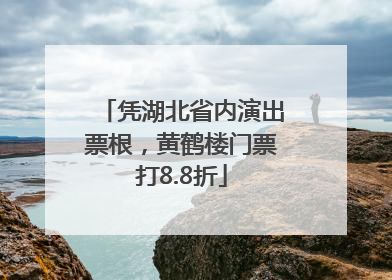 凭湖北省内演出票根，黄鹤楼门票打8.8折