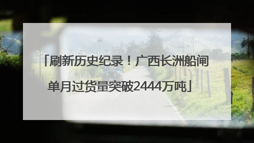 刷新历史纪录！广西长洲船闸单月过货量突破2444万吨