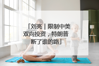 刘亮｜限制中美双向投资，特朗普断了谁的路