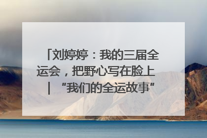 刘婷婷：我的三届全运会，把野心写在脸上｜“我们的全运故事”全民征文大赛