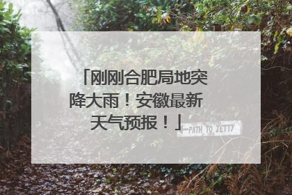 刚刚合肥局地突降大雨！安徽最新天气预报！
