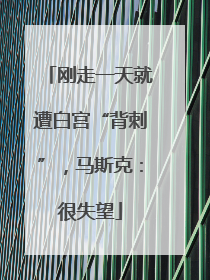 刚走一天就遭白宫“背刺”，马斯克：很失望