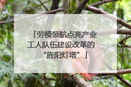 劳模领航点亮产业工人队伍建设改革的“旌阳灯塔”