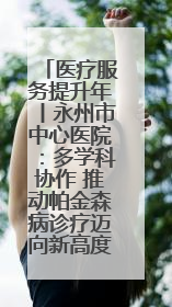 医疗服务提升年丨永州市中心医院：多学科协作 推动帕金森病诊疗迈向新高度