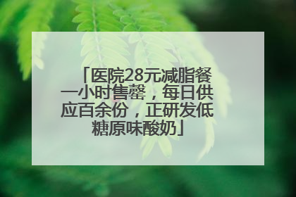 医院28元减脂餐一小时售罄，每日供应百余份，正研发低糖原味酸奶