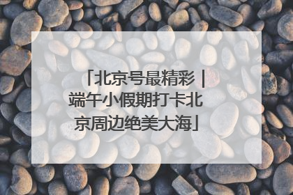 北京号最精彩｜端午小假期打卡北京周边绝美大海
