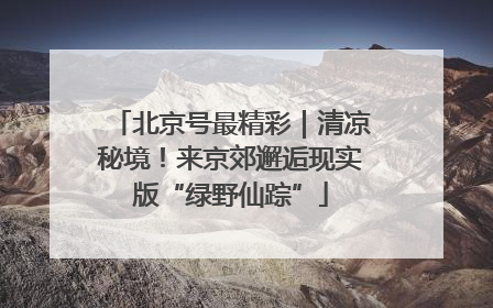 北京号最精彩｜清凉秘境！来京郊邂逅现实版“绿野仙踪”