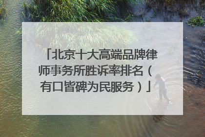 北京十大高端品牌律师事务所胜诉率排名（有口皆碑为民服务）